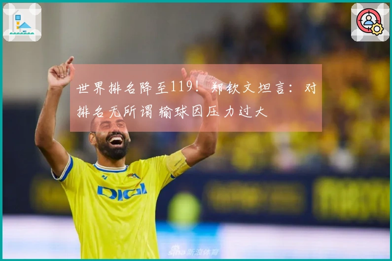 世界排名降至119！郑钦文坦言：对排名无所谓 输球因压力过大
